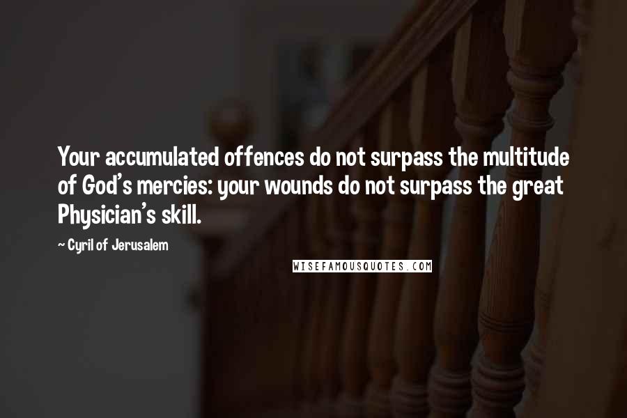 Cyril Of Jerusalem Quotes: Your accumulated offences do not surpass the multitude of God's mercies: your wounds do not surpass the great Physician's skill.