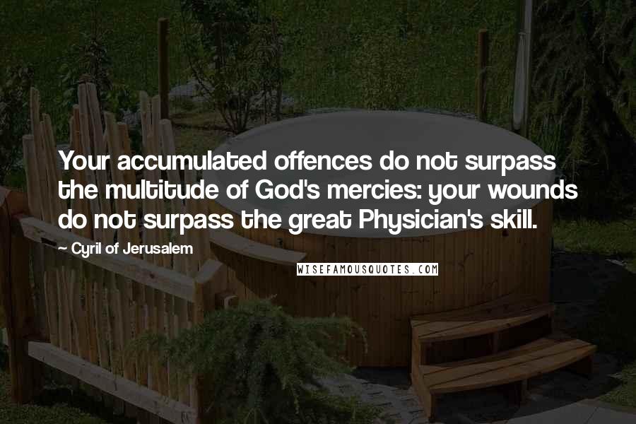 Cyril Of Jerusalem Quotes: Your accumulated offences do not surpass the multitude of God's mercies: your wounds do not surpass the great Physician's skill.