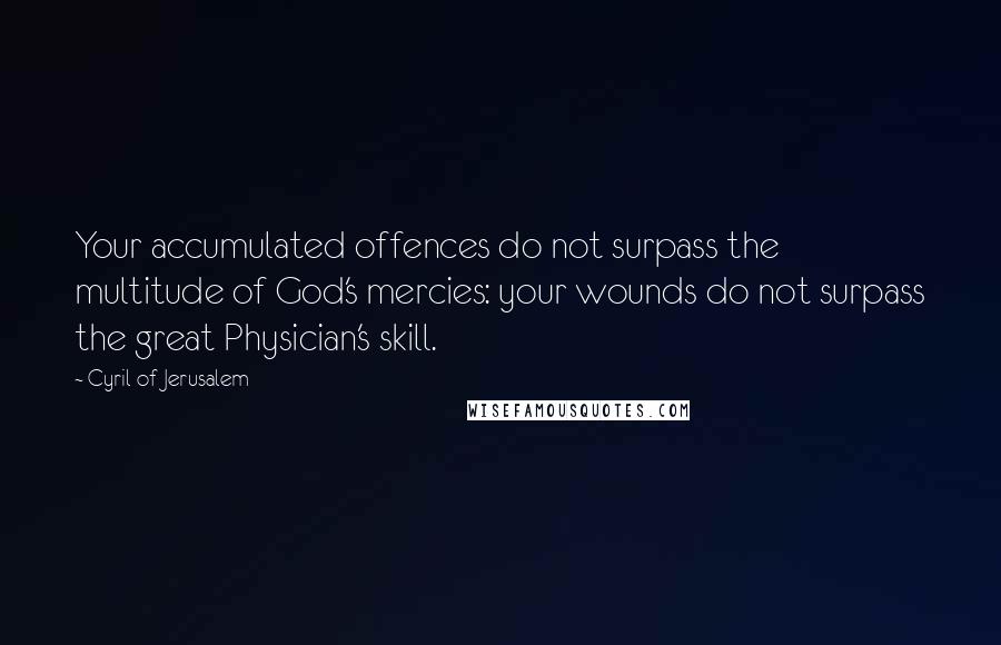 Cyril Of Jerusalem Quotes: Your accumulated offences do not surpass the multitude of God's mercies: your wounds do not surpass the great Physician's skill.