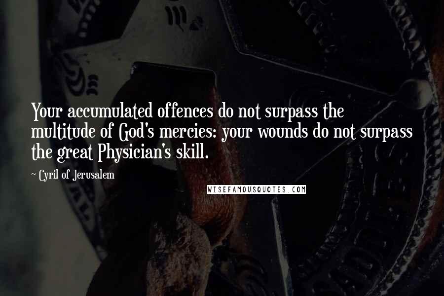 Cyril Of Jerusalem Quotes: Your accumulated offences do not surpass the multitude of God's mercies: your wounds do not surpass the great Physician's skill.