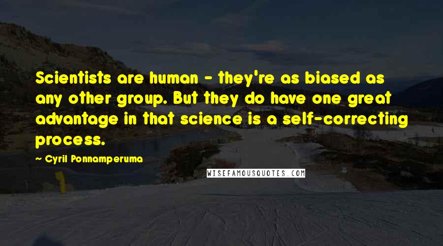Cyril Ponnamperuma Quotes: Scientists are human - they're as biased as any other group. But they do have one great advantage in that science is a self-correcting process.
