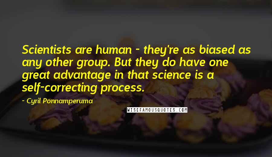 Cyril Ponnamperuma Quotes: Scientists are human - they're as biased as any other group. But they do have one great advantage in that science is a self-correcting process.