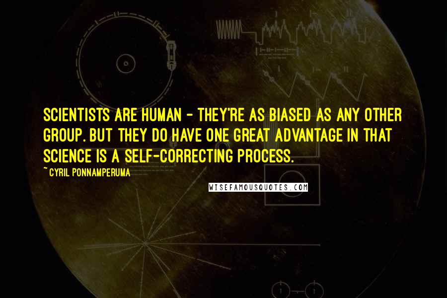 Cyril Ponnamperuma Quotes: Scientists are human - they're as biased as any other group. But they do have one great advantage in that science is a self-correcting process.