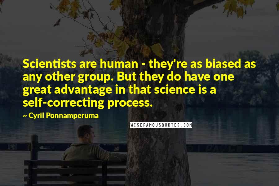 Cyril Ponnamperuma Quotes: Scientists are human - they're as biased as any other group. But they do have one great advantage in that science is a self-correcting process.
