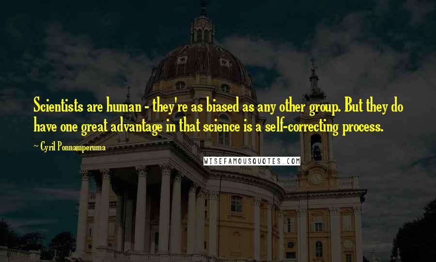 Cyril Ponnamperuma Quotes: Scientists are human - they're as biased as any other group. But they do have one great advantage in that science is a self-correcting process.