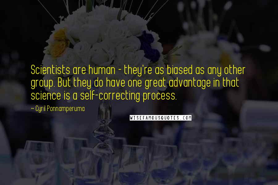 Cyril Ponnamperuma Quotes: Scientists are human - they're as biased as any other group. But they do have one great advantage in that science is a self-correcting process.