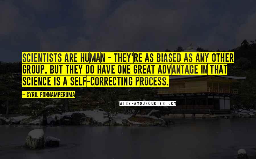 Cyril Ponnamperuma Quotes: Scientists are human - they're as biased as any other group. But they do have one great advantage in that science is a self-correcting process.