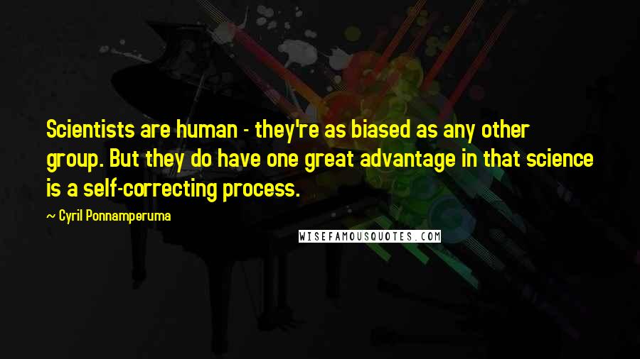 Cyril Ponnamperuma Quotes: Scientists are human - they're as biased as any other group. But they do have one great advantage in that science is a self-correcting process.