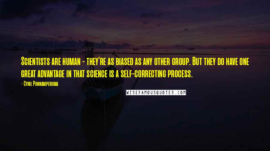 Cyril Ponnamperuma Quotes: Scientists are human - they're as biased as any other group. But they do have one great advantage in that science is a self-correcting process.