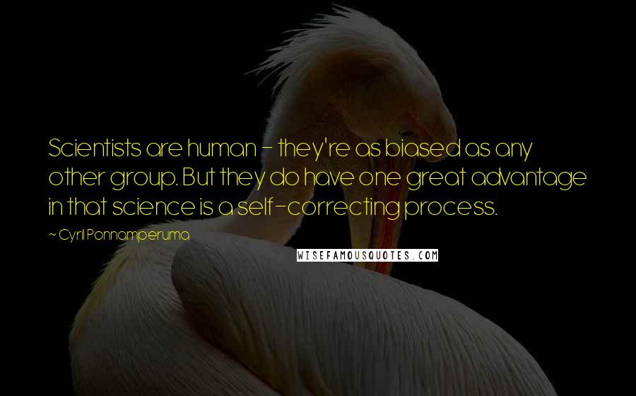 Cyril Ponnamperuma Quotes: Scientists are human - they're as biased as any other group. But they do have one great advantage in that science is a self-correcting process.