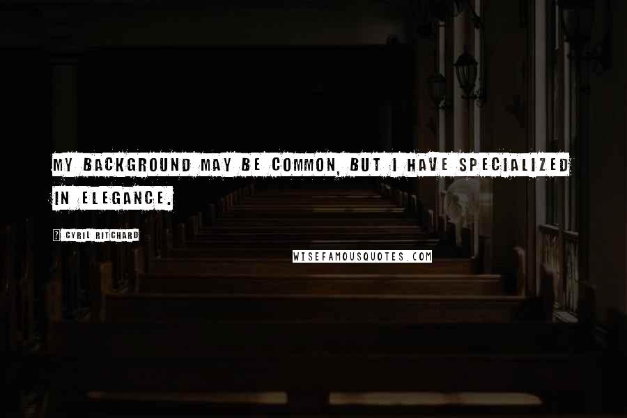 Cyril Ritchard Quotes: My background may be common, but I have specialized in elegance.