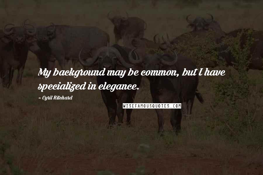 Cyril Ritchard Quotes: My background may be common, but I have specialized in elegance.