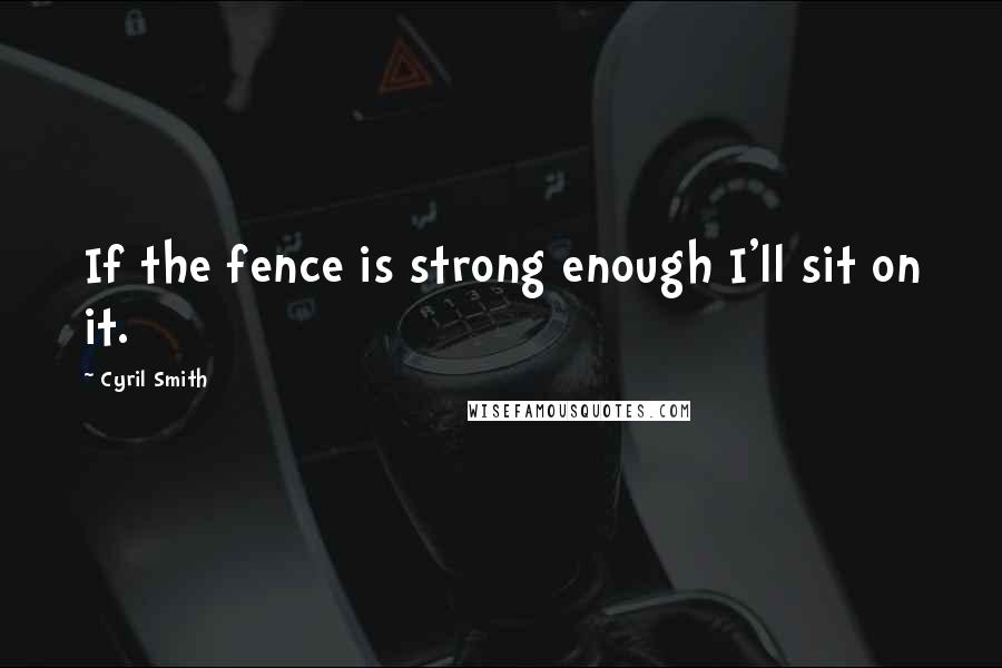 Cyril Smith Quotes: If the fence is strong enough I'll sit on it.