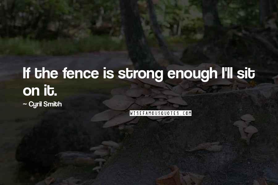 Cyril Smith Quotes: If the fence is strong enough I'll sit on it.