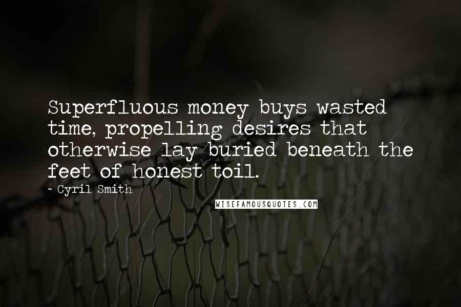 Cyril Smith Quotes: Superfluous money buys wasted time, propelling desires that otherwise lay buried beneath the feet of honest toil.