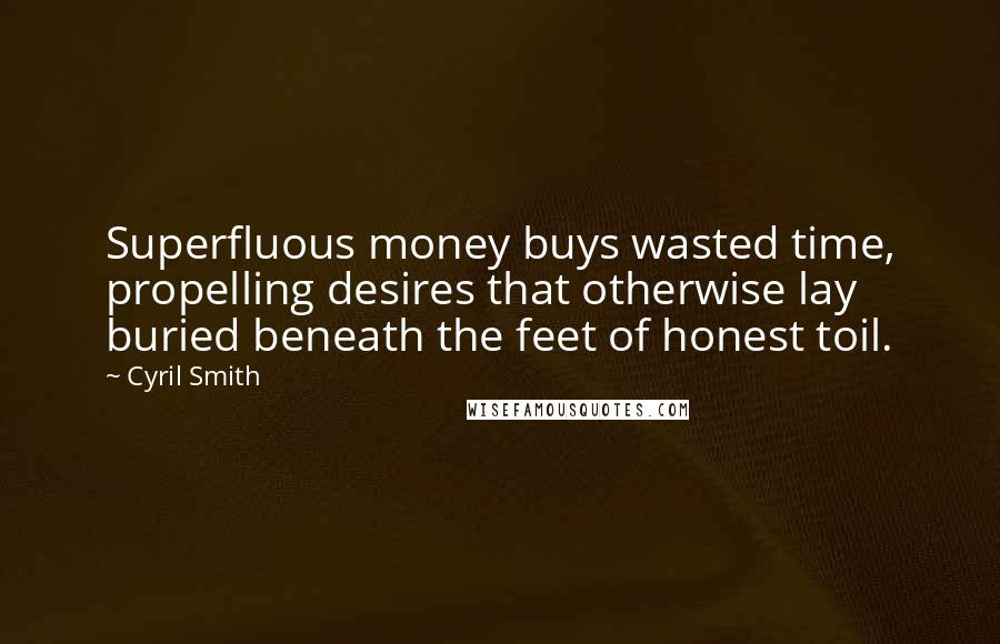 Cyril Smith Quotes: Superfluous money buys wasted time, propelling desires that otherwise lay buried beneath the feet of honest toil.