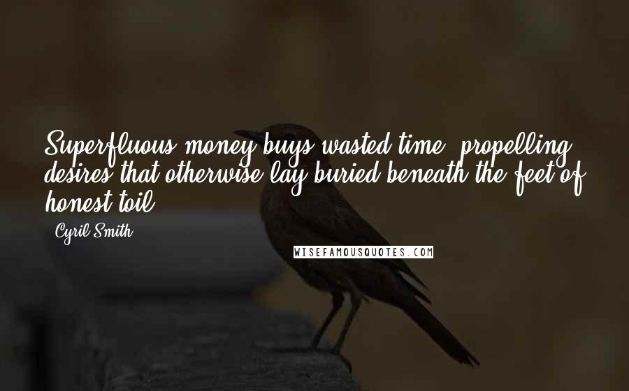 Cyril Smith Quotes: Superfluous money buys wasted time, propelling desires that otherwise lay buried beneath the feet of honest toil.