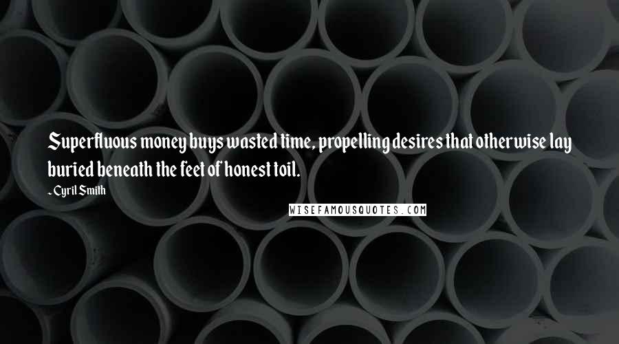 Cyril Smith Quotes: Superfluous money buys wasted time, propelling desires that otherwise lay buried beneath the feet of honest toil.