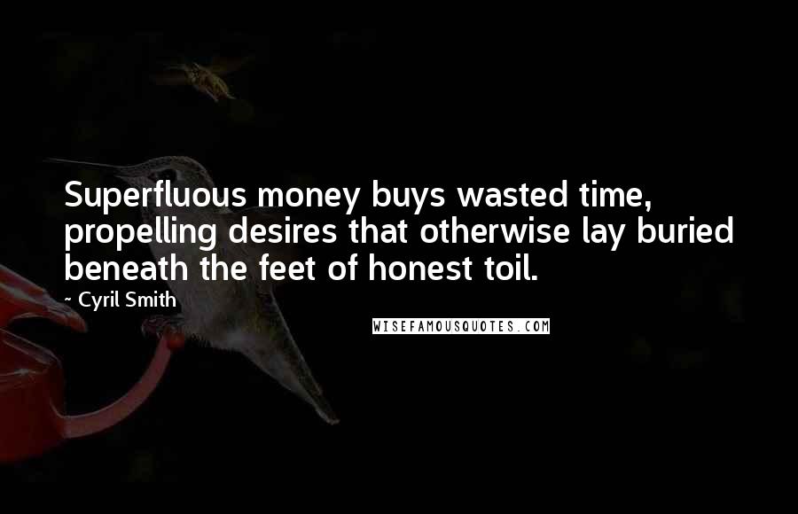 Cyril Smith Quotes: Superfluous money buys wasted time, propelling desires that otherwise lay buried beneath the feet of honest toil.