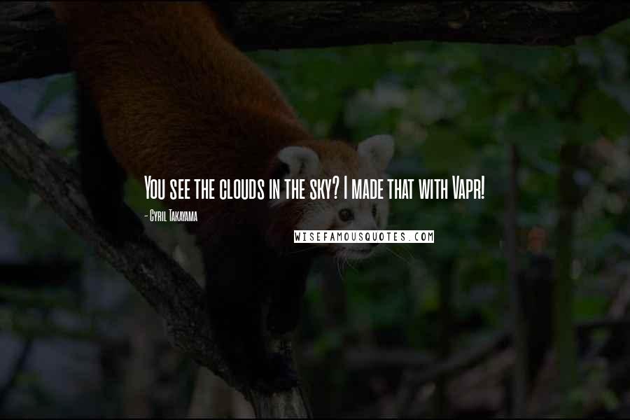 Cyril Takayama Quotes: You see the clouds in the sky? I made that with Vapr!
