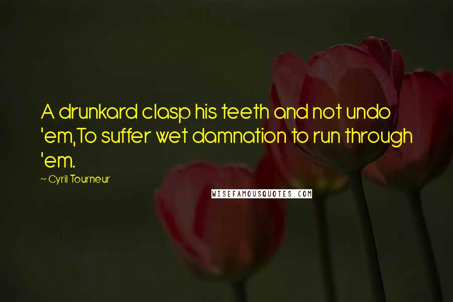 Cyril Tourneur Quotes: A drunkard clasp his teeth and not undo 'em,To suffer wet damnation to run through 'em.