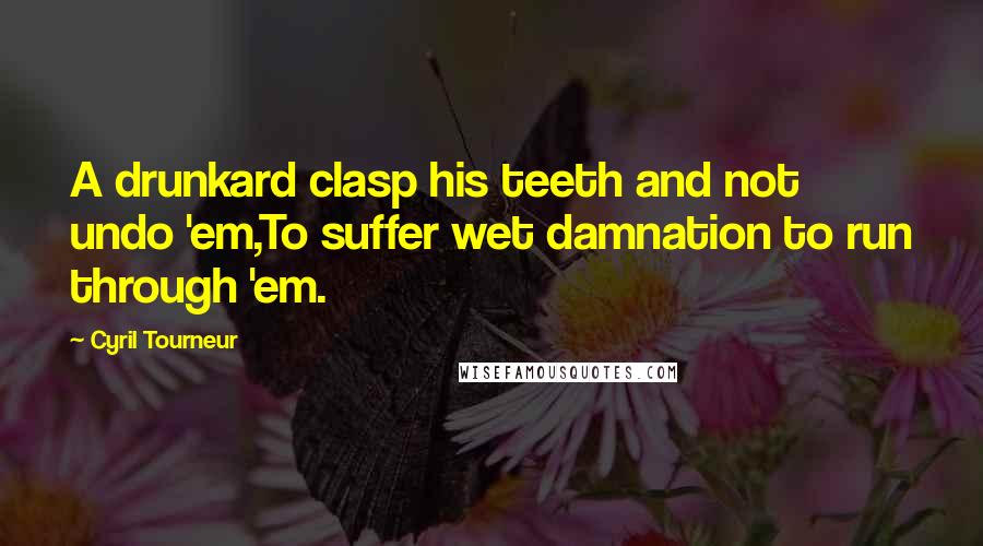 Cyril Tourneur Quotes: A drunkard clasp his teeth and not undo 'em,To suffer wet damnation to run through 'em.