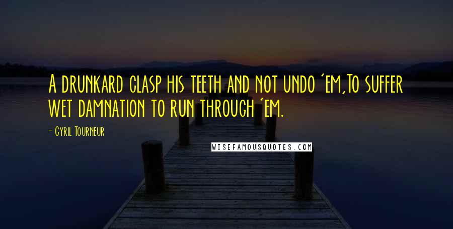 Cyril Tourneur Quotes: A drunkard clasp his teeth and not undo 'em,To suffer wet damnation to run through 'em.