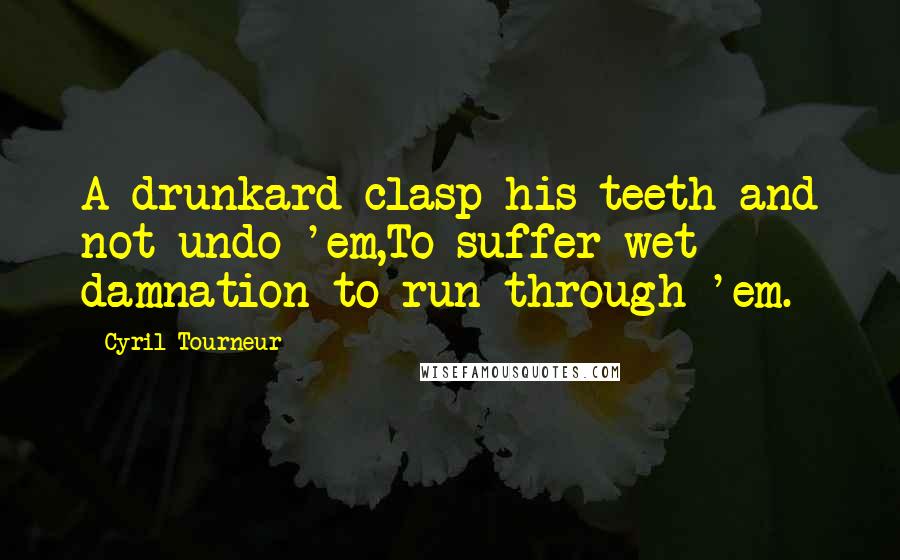 Cyril Tourneur Quotes: A drunkard clasp his teeth and not undo 'em,To suffer wet damnation to run through 'em.