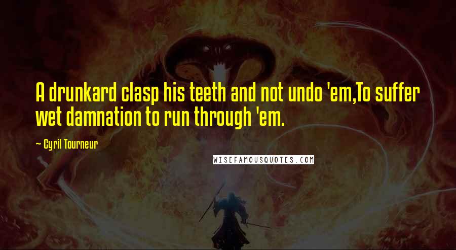 Cyril Tourneur Quotes: A drunkard clasp his teeth and not undo 'em,To suffer wet damnation to run through 'em.