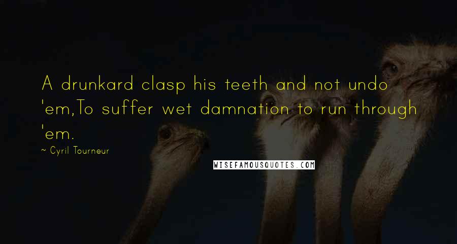 Cyril Tourneur Quotes: A drunkard clasp his teeth and not undo 'em,To suffer wet damnation to run through 'em.