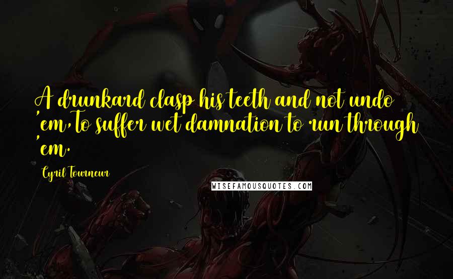 Cyril Tourneur Quotes: A drunkard clasp his teeth and not undo 'em,To suffer wet damnation to run through 'em.