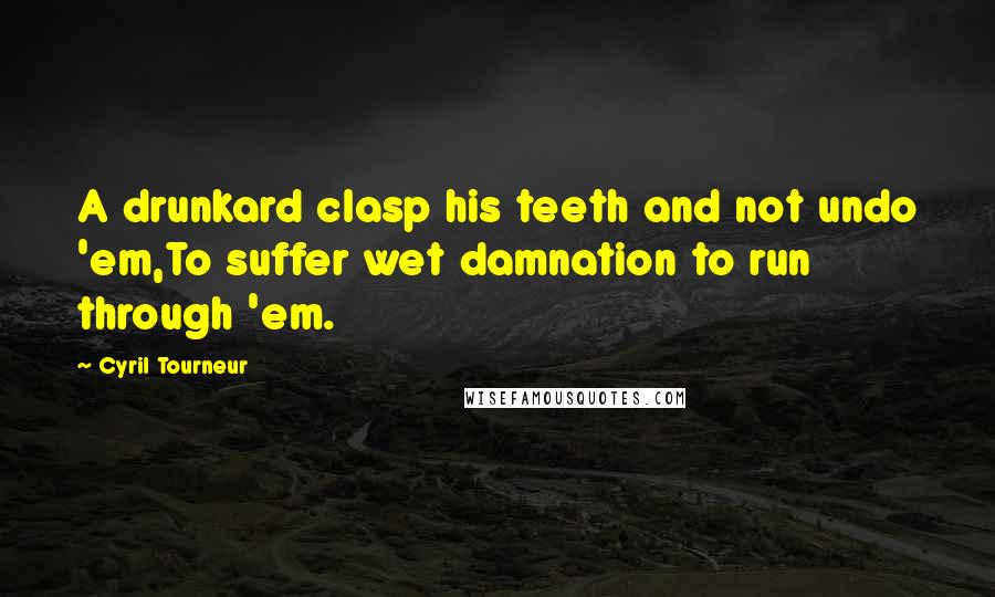 Cyril Tourneur Quotes: A drunkard clasp his teeth and not undo 'em,To suffer wet damnation to run through 'em.