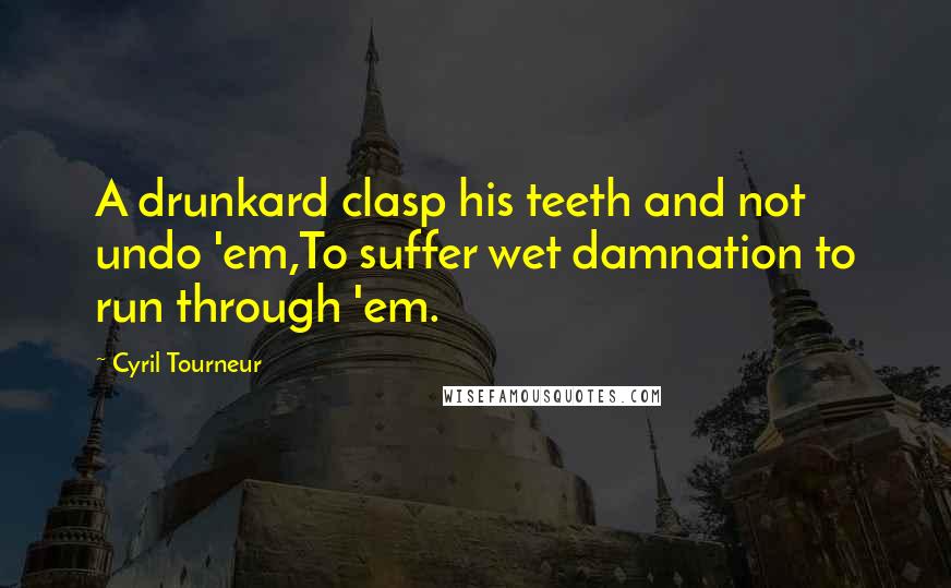 Cyril Tourneur Quotes: A drunkard clasp his teeth and not undo 'em,To suffer wet damnation to run through 'em.