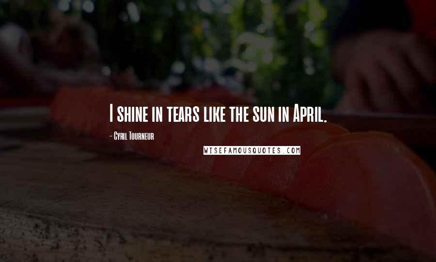 Cyril Tourneur Quotes: I shine in tears like the sun in April.