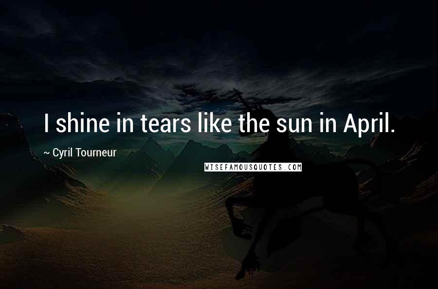 Cyril Tourneur Quotes: I shine in tears like the sun in April.