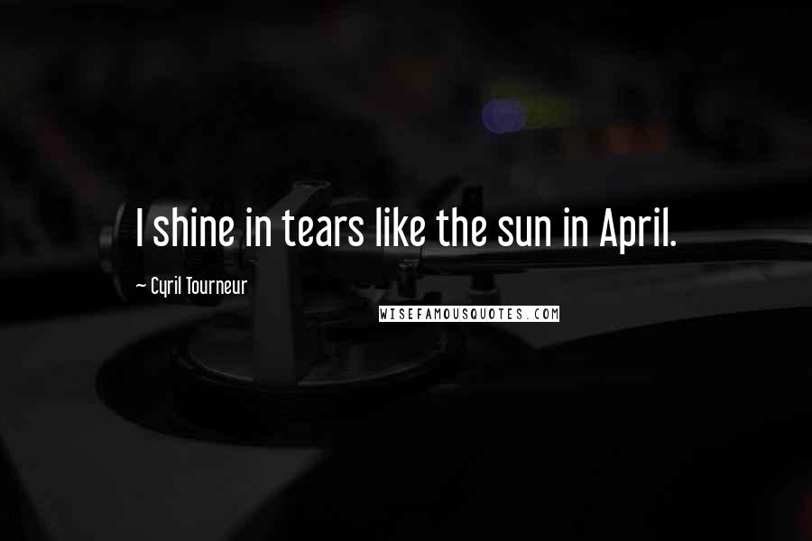 Cyril Tourneur Quotes: I shine in tears like the sun in April.