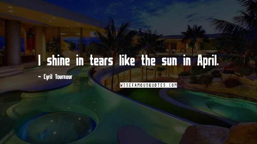 Cyril Tourneur Quotes: I shine in tears like the sun in April.