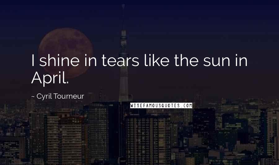 Cyril Tourneur Quotes: I shine in tears like the sun in April.