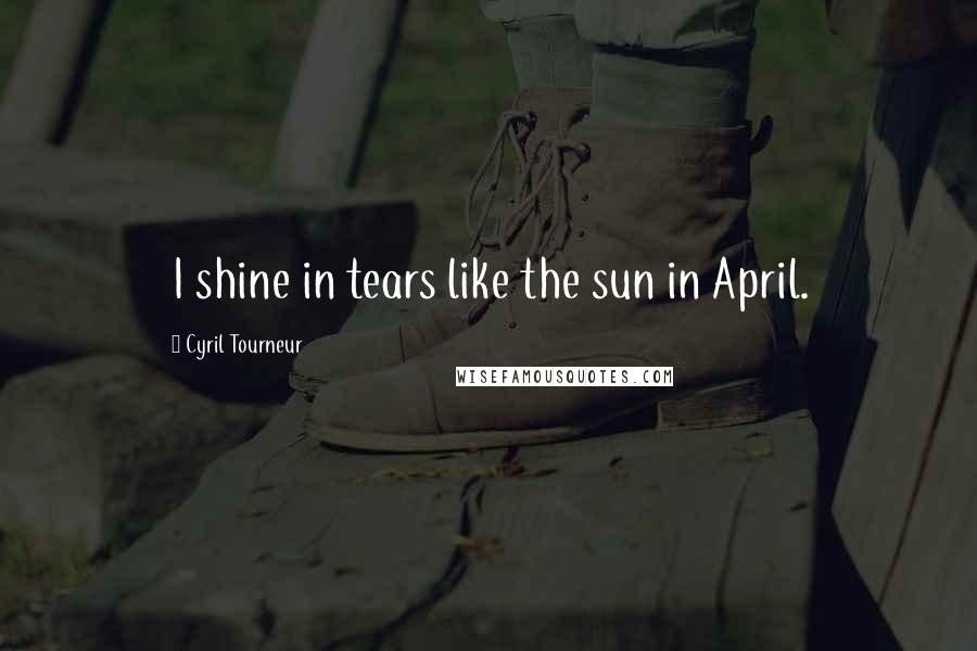 Cyril Tourneur Quotes: I shine in tears like the sun in April.