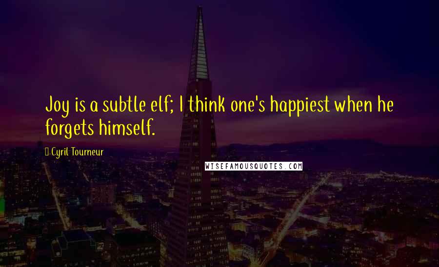 Cyril Tourneur Quotes: Joy is a subtle elf; I think one's happiest when he forgets himself.
