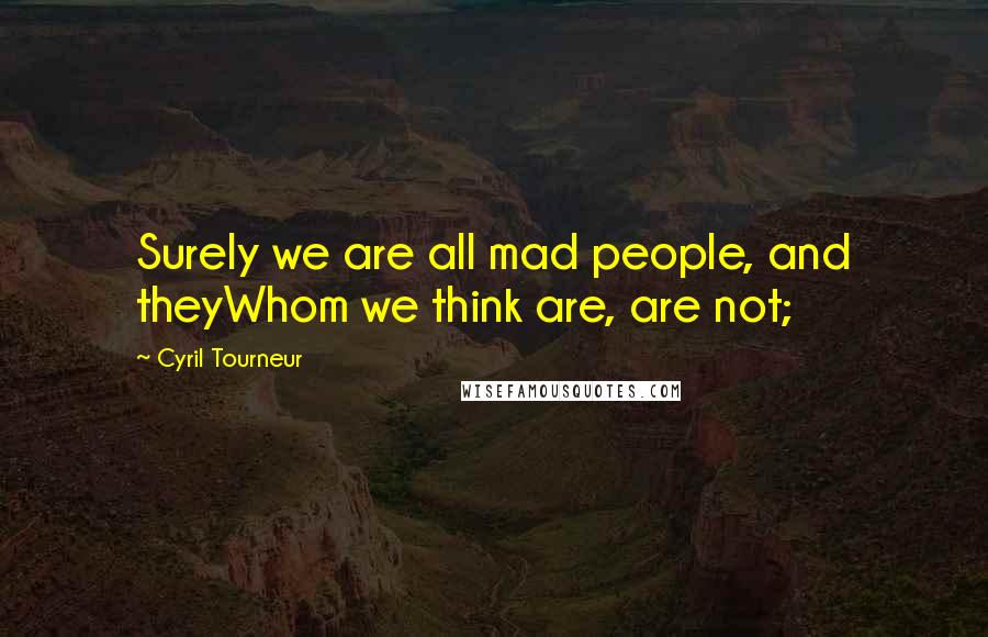 Cyril Tourneur Quotes: Surely we are all mad people, and theyWhom we think are, are not;