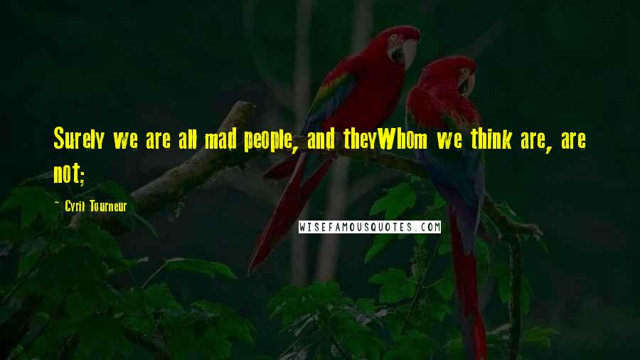 Cyril Tourneur Quotes: Surely we are all mad people, and theyWhom we think are, are not;