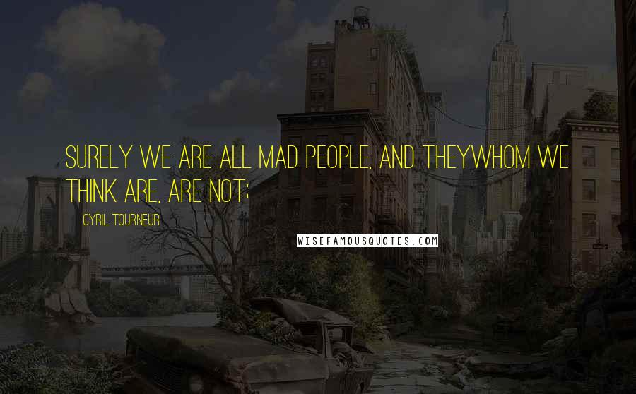 Cyril Tourneur Quotes: Surely we are all mad people, and theyWhom we think are, are not;