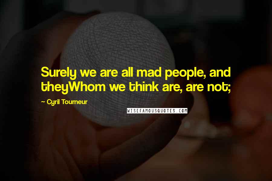 Cyril Tourneur Quotes: Surely we are all mad people, and theyWhom we think are, are not;