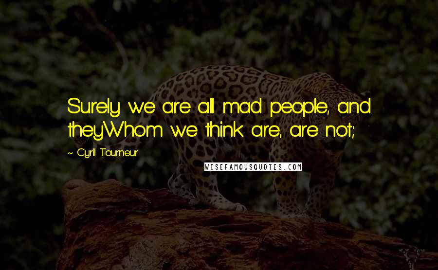 Cyril Tourneur Quotes: Surely we are all mad people, and theyWhom we think are, are not;