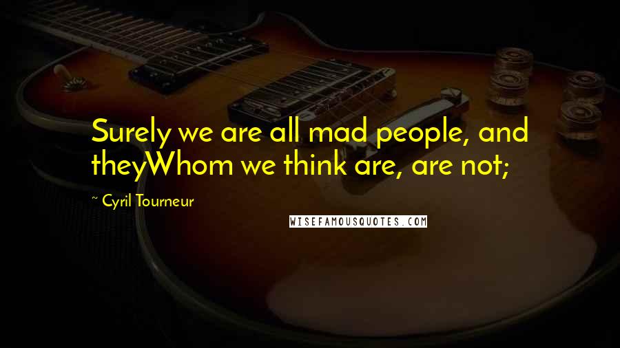 Cyril Tourneur Quotes: Surely we are all mad people, and theyWhom we think are, are not;