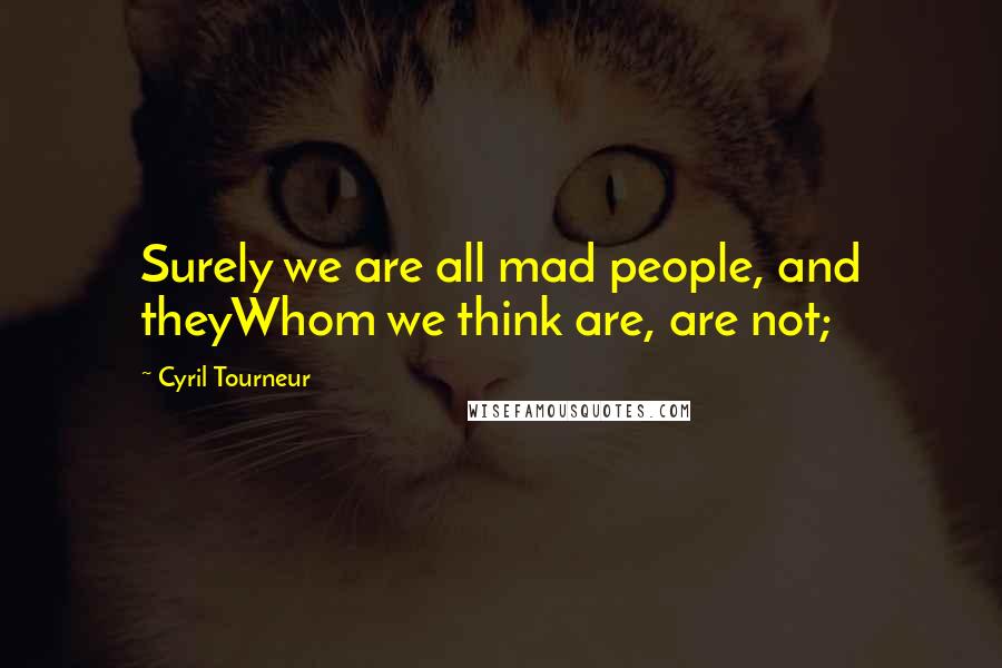 Cyril Tourneur Quotes: Surely we are all mad people, and theyWhom we think are, are not;