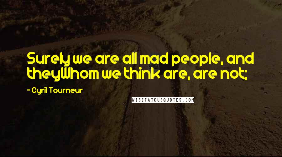 Cyril Tourneur Quotes: Surely we are all mad people, and theyWhom we think are, are not;