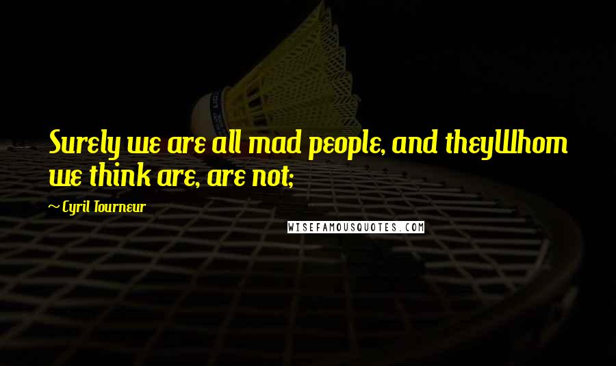 Cyril Tourneur Quotes: Surely we are all mad people, and theyWhom we think are, are not;