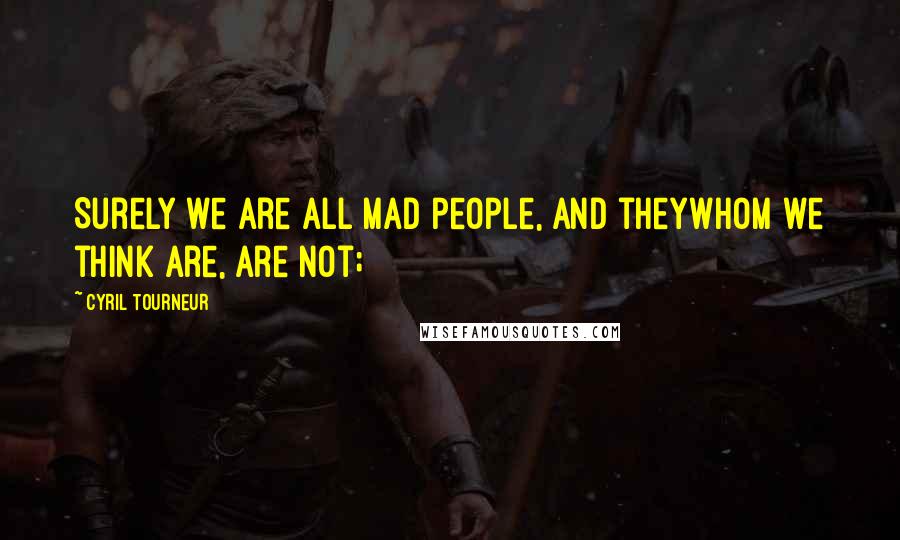 Cyril Tourneur Quotes: Surely we are all mad people, and theyWhom we think are, are not;